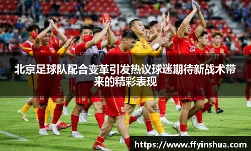 北京足球队配合变革引发热议球迷期待新战术带来的精彩表现