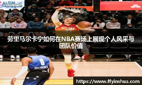 劳里马尔卡宁如何在NBA赛场上展现个人风采与团队价值